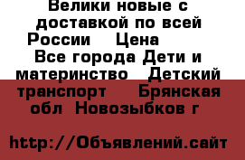 Велики новые с доставкой по всей России  › Цена ­ 700 - Все города Дети и материнство » Детский транспорт   . Брянская обл.,Новозыбков г.